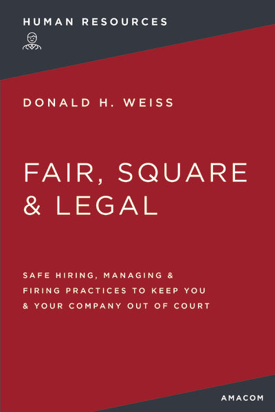 Fair, Square & Legal: Safe Hiring, Managing & Firing Practices to Keep You & Your Company Out of Court